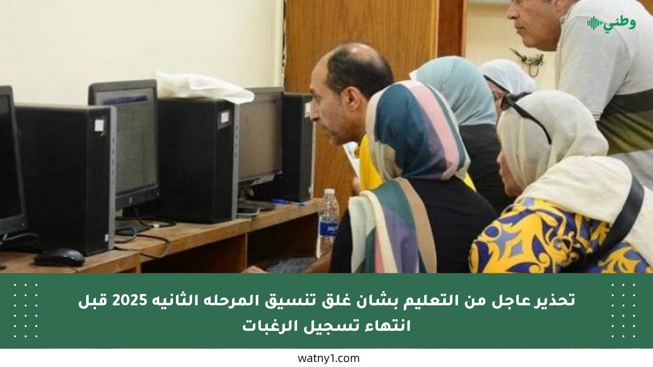 تحذير عاجل من التعليم بشأن غلق تنسيق المرحلة الثانية 2025 قبل انتهاء تسجيل الرغبات
